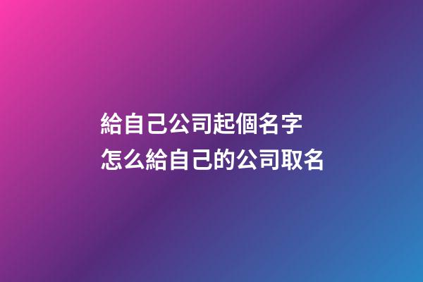 給自己公司起個名字 怎么給自己的公司取名
